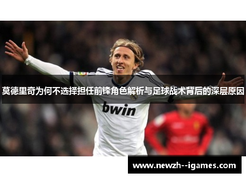 莫德里奇为何不选择担任前锋角色解析与足球战术背后的深层原因