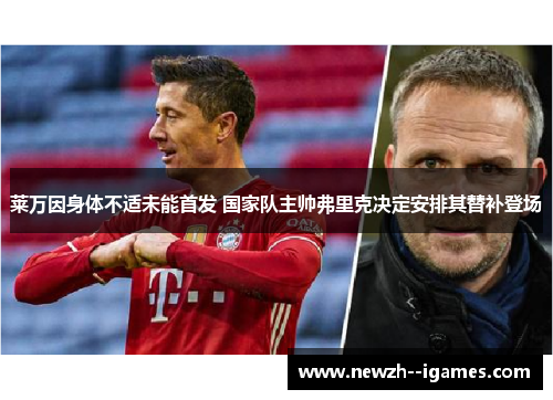莱万因身体不适未能首发 国家队主帅弗里克决定安排其替补登场 莱万因身体不适未能首发 国家队主帅弗里克决定安排其替补登场