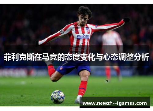 菲利克斯在马竞的态度变化与心态调整分析