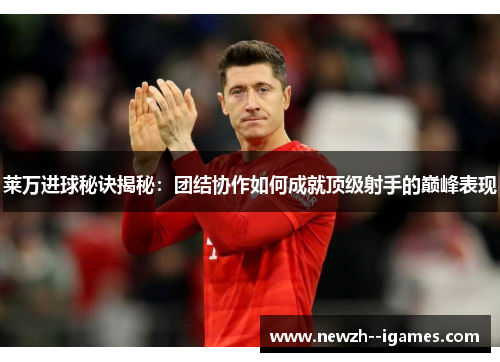莱万进球秘诀揭秘：团结协作如何成就顶级射手的巅峰表现