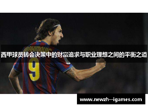 西甲球员转会决策中的财富追求与职业理想之间的平衡之道 西甲球员转会决策中的财富追求与职业理想之间的平衡之道