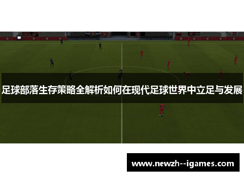 足球部落生存策略全解析如何在现代足球世界中立足与发展 足球部落生存策略全解析如何在现代足球世界中立足与发展