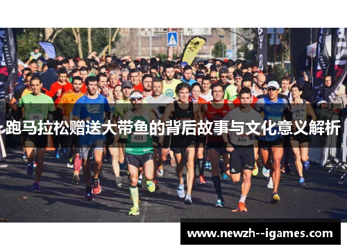 跑马拉松赠送大带鱼的背后故事与文化意义解析 跑马拉松赠送大带鱼的背后故事与文化意义解析