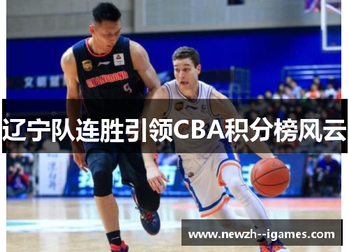 辽宁队连胜引领CBA积分榜风云 辽宁队连胜引领CBA积分榜风云