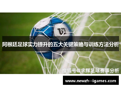 阿根廷足球实力提升的五大关键策略与训练方法分析 阿根廷足球实力提升的五大关键策略与训练方法分析