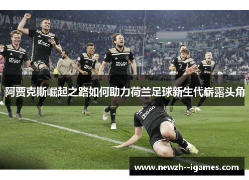 阿贾克斯崛起之路如何助力荷兰足球新生代崭露头角 阿贾克斯崛起之路如何助力荷兰足球新生代崭露头角
