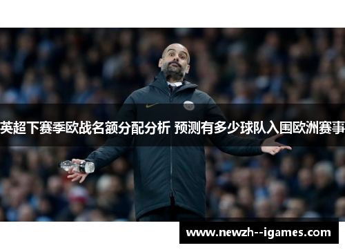 英超下赛季欧战名额分配分析 预测有多少球队入围欧洲赛事