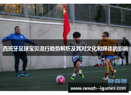 西班牙足球宝贝流行趋势解析及其对文化和媒体的影响