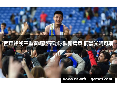 西甲锋线三重奏崛起带动球队新篇章 前景光明可期