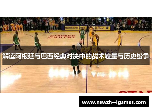 解读阿根廷与巴西经典对决中的战术较量与历史纷争 解读阿根廷与巴西经典对决中的战术较量与历史纷争