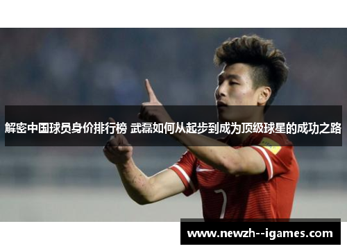 解密中国球员身价排行榜 武磊如何从起步到成为顶级球星的成功之路 解密中国球员身价排行榜 武磊如何从起步到成为顶级球星的成功之路