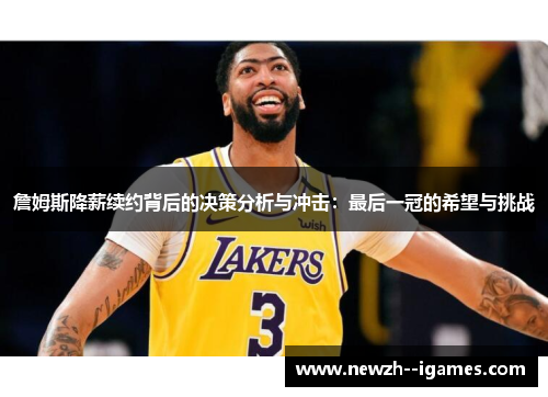 詹姆斯降薪续约背后的决策分析与冲击：最后一冠的希望与挑战