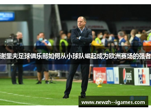 谢里夫足球俱乐部如何从小球队崛起成为欧洲赛场的强者