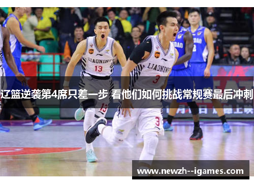 辽篮逆袭第4席只差一步 看他们如何挑战常规赛最后冲刺 辽篮逆袭第4席只差一步 看他们如何挑战常规赛最后冲刺