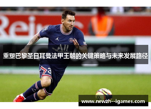 重塑巴黎圣日耳曼法甲王朝的关键策略与未来发展路径 重塑巴黎圣日耳曼法甲王朝的关键策略与未来发展路径