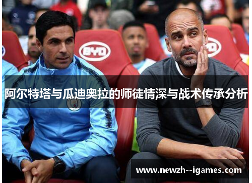 阿尔特塔与瓜迪奥拉的师徒情深与战术传承分析 阿尔特塔与瓜迪奥拉的师徒情深与战术传承分析