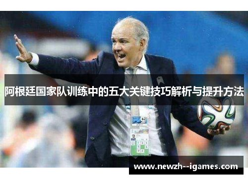 阿根廷国家队训练中的五大关键技巧解析与提升方法 阿根廷国家队训练中的五大关键技巧解析与提升方法