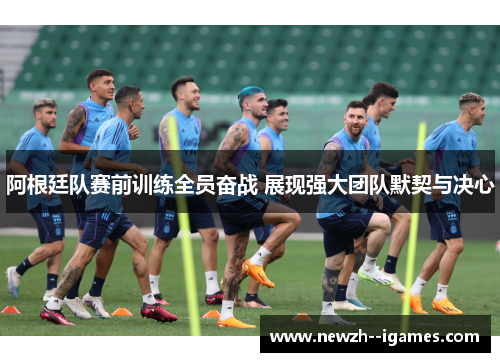 阿根廷队赛前训练全员奋战 展现强大团队默契与决心 阿根廷队赛前训练全员奋战 展现强大团队默契与决心