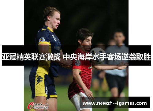 亚冠精英联赛激战 中央海岸水手客场逆袭取胜 亚冠精英联赛激战 中央海岸水手客场逆袭取胜