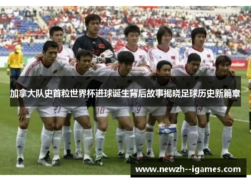 加拿大队史首粒世界杯进球诞生背后故事揭晓足球历史新篇章