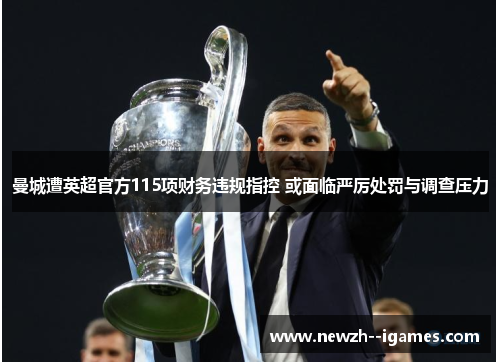 曼城遭英超官方115项财务违规指控 或面临严厉处罚与调查压力 曼城遭英超官方115项财务违规指控 或面临严厉处罚与调查压力