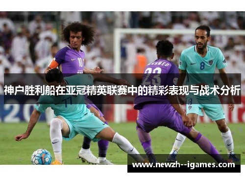 神户胜利船在亚冠精英联赛中的精彩表现与战术分析