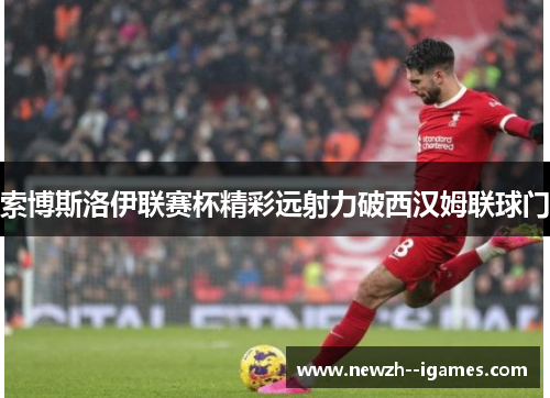 索博斯洛伊联赛杯精彩远射力破西汉姆联球门