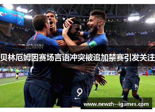 贝林厄姆因赛场言语冲突被追加禁赛引发关注 贝林厄姆因赛场言语冲突被追加禁赛引发关注