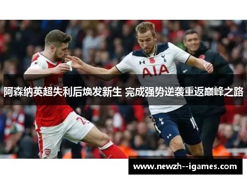 阿森纳英超失利后焕发新生 完成强势逆袭重返巅峰之路 阿森纳英超失利后焕发新生 完成强势逆袭重返巅峰之路