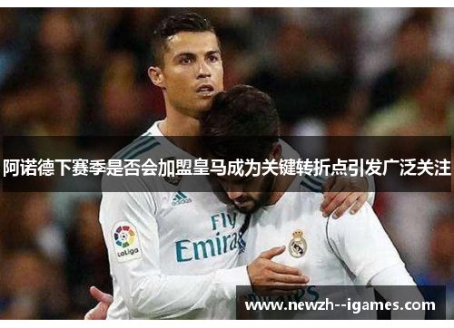 阿诺德下赛季是否会加盟皇马成为关键转折点引发广泛关注