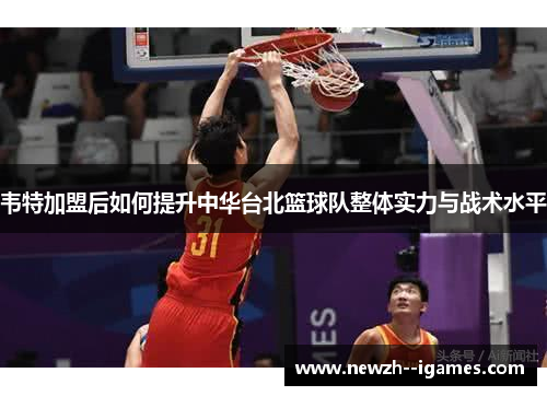 韦特加盟后如何提升中华台北篮球队整体实力与战术水平