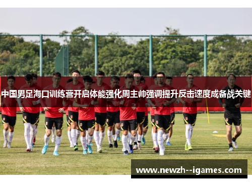中国男足海口训练营开启体能强化周主帅强调提升反击速度成备战关键 中国男足海口训练营开启体能强化周主帅强调提升反击速度成备战关键