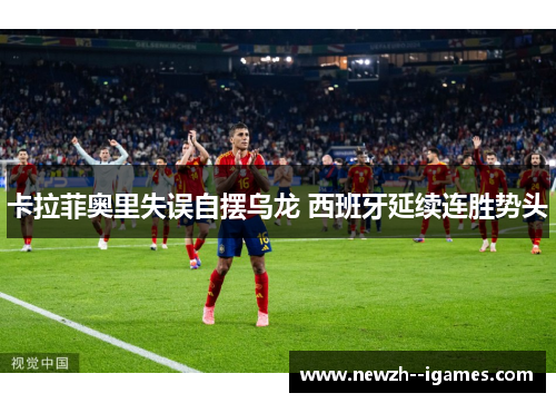 卡拉菲奥里失误自摆乌龙 西班牙延续连胜势头 卡拉菲奥里失误自摆乌龙 西班牙延续连胜势头