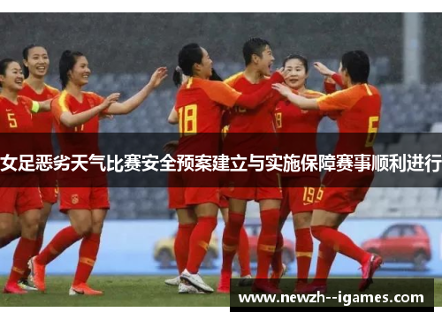 女足恶劣天气比赛安全预案建立与实施保障赛事顺利进行 女足恶劣天气比赛安全预案建立与实施保障赛事顺利进行