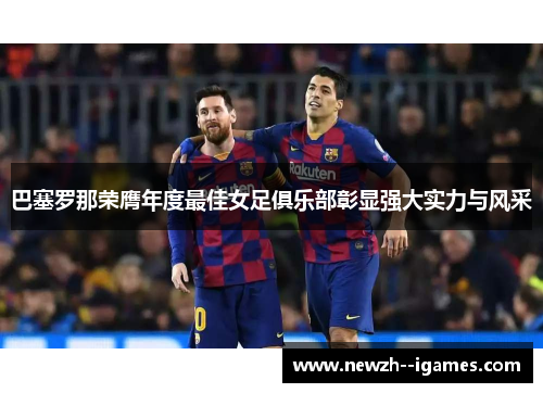巴塞罗那荣膺年度最佳女足俱乐部彰显强大实力与风采 巴塞罗那荣膺年度最佳女足俱乐部彰显强大实力与风采