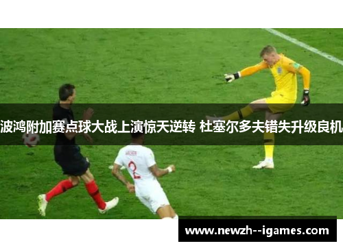 波鸿附加赛点球大战上演惊天逆转 杜塞尔多夫错失升级良机 波鸿附加赛点球大战上演惊天逆转 杜塞尔多夫错失升级良机