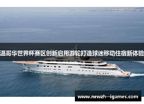 温哥华世界杯赛区创新启用游轮打造球迷移动住宿新体验 温哥华世界杯赛区创新启用游轮打造球迷移动住宿新体验