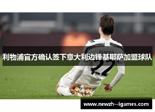 利物浦官方确认签下意大利边锋基耶萨加盟球队 利物浦官方确认签下意大利边锋基耶萨加盟球队
