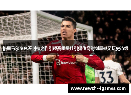 格里马尔多免签封神之作引领赛季最佳引援传奇时刻震撼足坛史诗级 格里马尔多免签封神之作引领赛季最佳引援传奇时刻震撼足坛史诗级