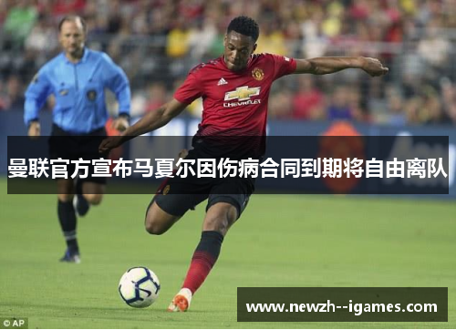 曼联官方宣布马夏尔因伤病合同到期将自由离队 曼联官方宣布马夏尔因伤病合同到期将自由离队